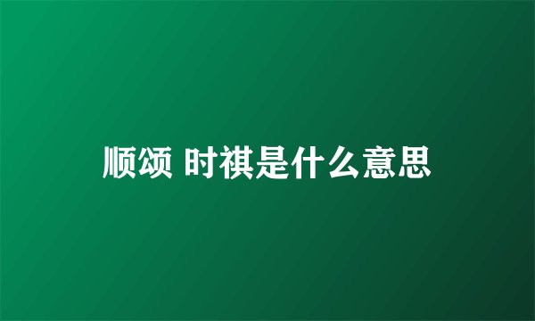 顺颂 时祺是什么意思