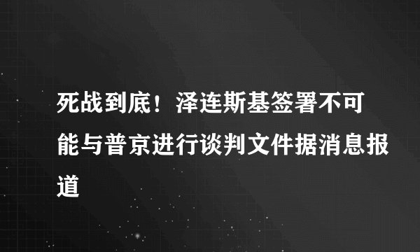 死战到底！泽连斯基签署不可能与普京进行谈判文件据消息报道