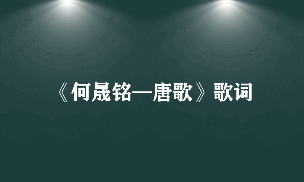 《何晟铭—唐歌》歌词