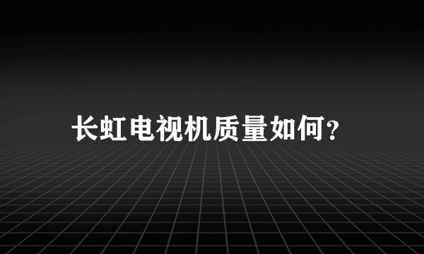 长虹电视机质量如何？