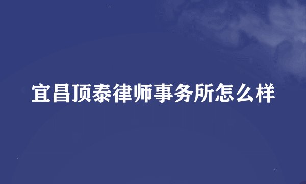 宜昌顶泰律师事务所怎么样