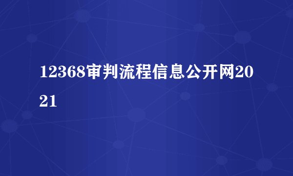 12368审判流程信息公开网2021