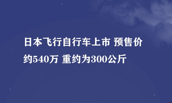 日本飞行自行车上市 预售价约540万 重约为300公斤