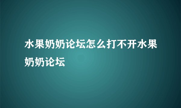 水果奶奶论坛怎么打不开水果奶奶论坛