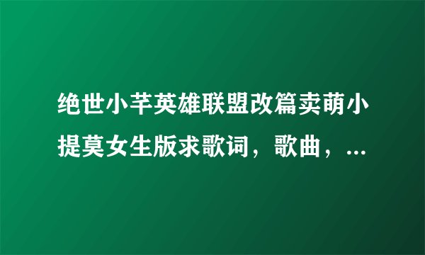 绝世小芊英雄联盟改篇卖萌小提莫女生版求歌词，歌曲，在线试听