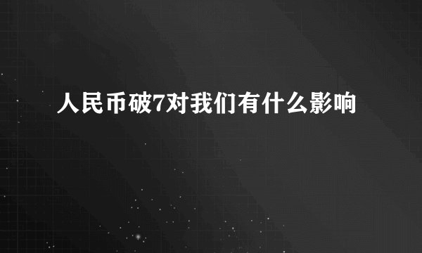 人民币破7对我们有什么影响