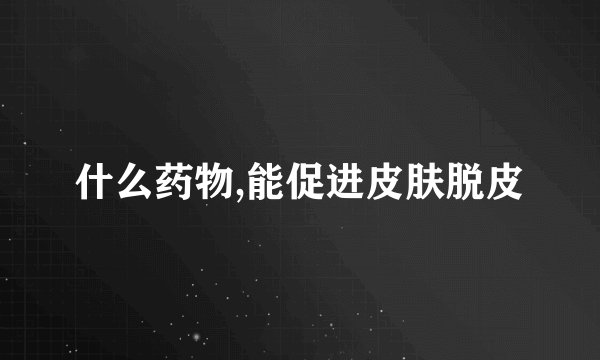 什么药物,能促进皮肤脱皮