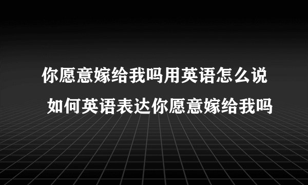 你愿意嫁给我吗用英语怎么说 如何英语表达你愿意嫁给我吗