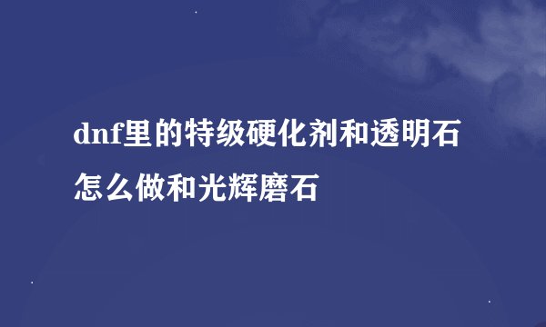 dnf里的特级硬化剂和透明石怎么做和光辉磨石