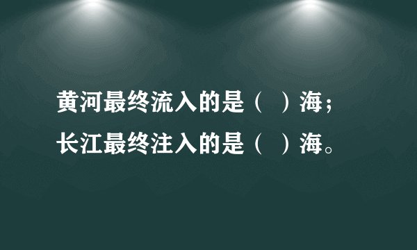 黄河最终流入的是（ ）海；长江最终注入的是（ ）海。