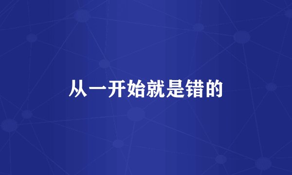 从一开始就是错的