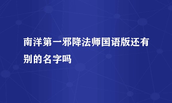 南洋第一邪降法师国语版还有别的名字吗