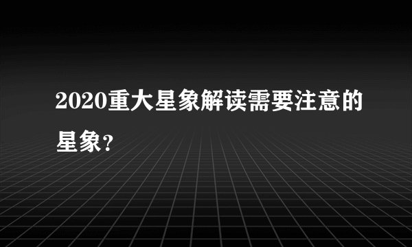 2020重大星象解读需要注意的星象？
