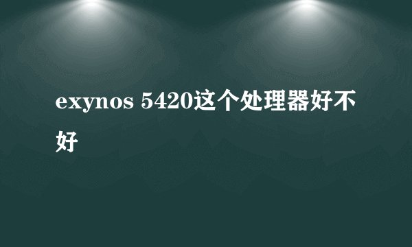 exynos 5420这个处理器好不好