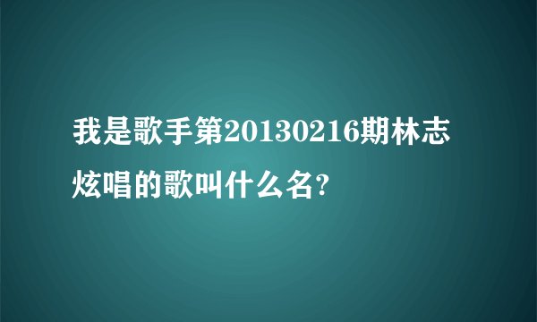 我是歌手第20130216期林志炫唱的歌叫什么名?