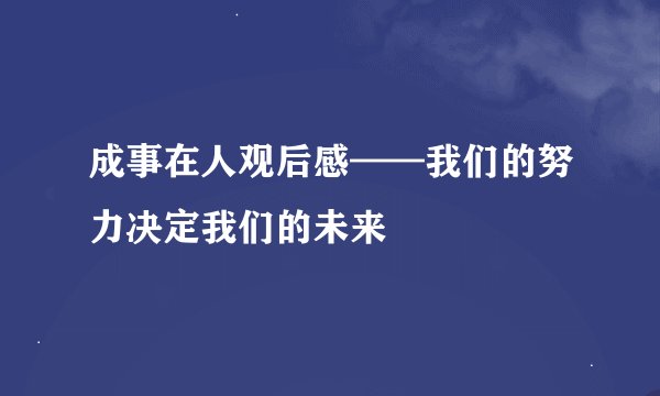 成事在人观后感——我们的努力决定我们的未来