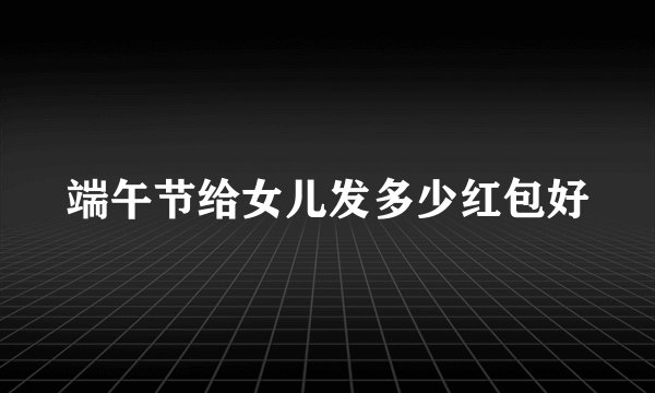 端午节给女儿发多少红包好