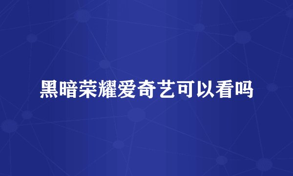 黑暗荣耀爱奇艺可以看吗