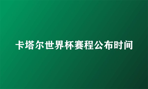卡塔尔世界杯赛程公布时间