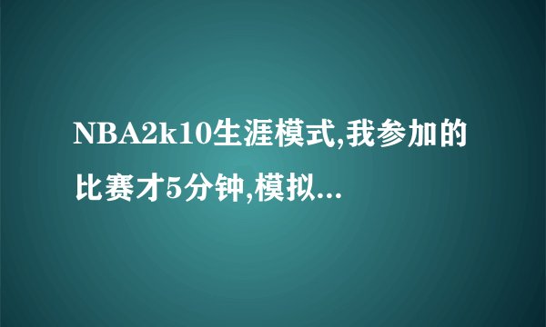 NBA2k10生涯模式,我参加的比赛才5分钟,模拟的比赛12分钟