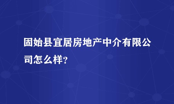 固始县宜居房地产中介有限公司怎么样？