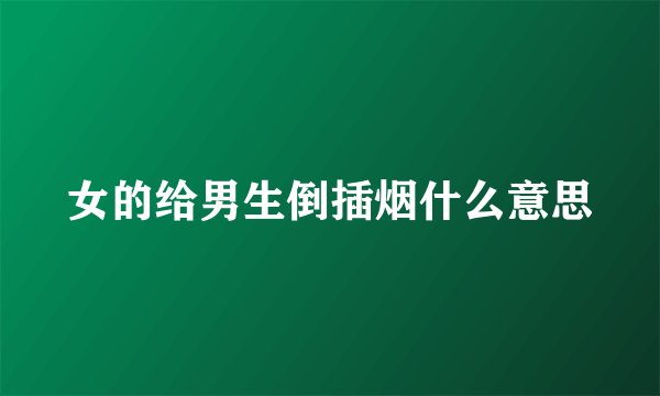 女的给男生倒插烟什么意思
