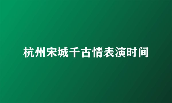 杭州宋城千古情表演时间