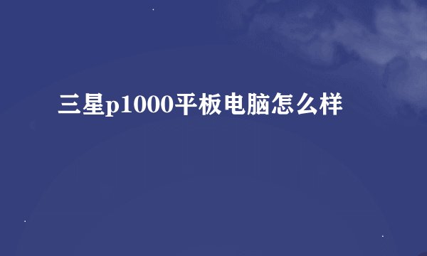 三星p1000平板电脑怎么样
