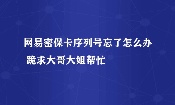 网易密保卡序列号忘了怎么办 跪求大哥大姐帮忙