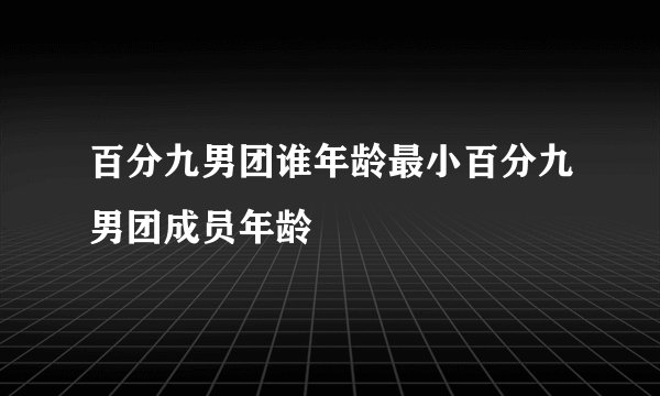 百分九男团谁年龄最小百分九男团成员年龄