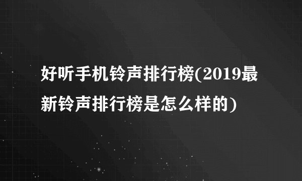 好听手机铃声排行榜(2019最新铃声排行榜是怎么样的)