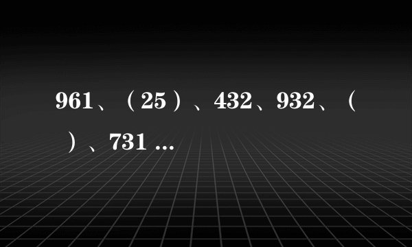 961、（25）、432、932、（ ）、731 ，请写出（）内的数字：