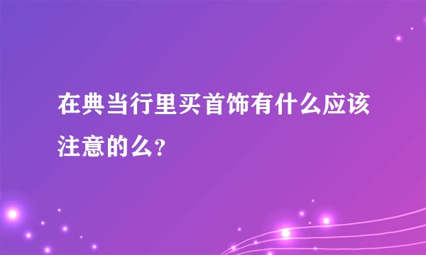 在典当行里买首饰有什么应该注意的么？