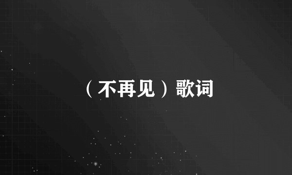 （不再见）歌词