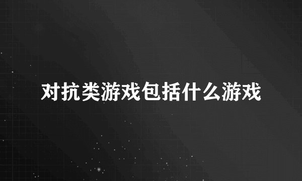 对抗类游戏包括什么游戏