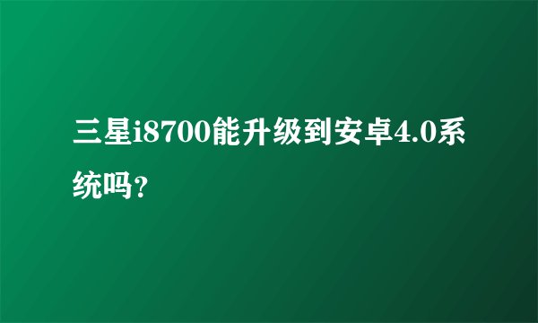 三星i8700能升级到安卓4.0系统吗？