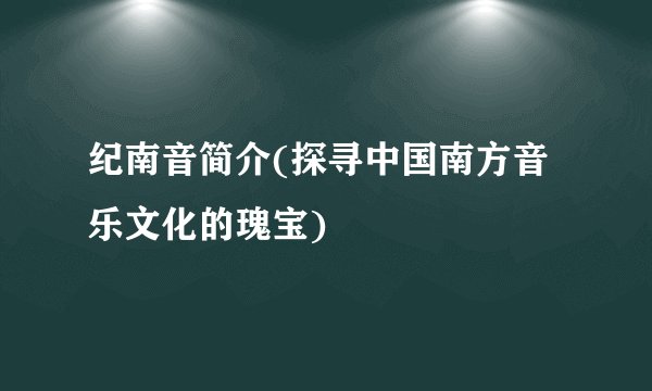纪南音简介(探寻中国南方音乐文化的瑰宝)