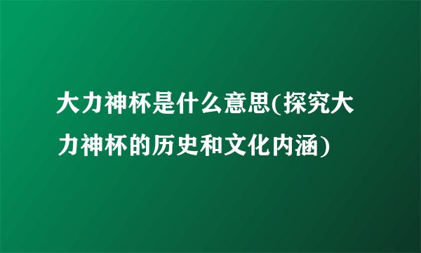 大力神杯是什么意思(探究大力神杯的历史和文化内涵)