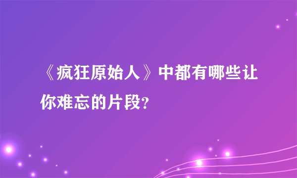《疯狂原始人》中都有哪些让你难忘的片段？