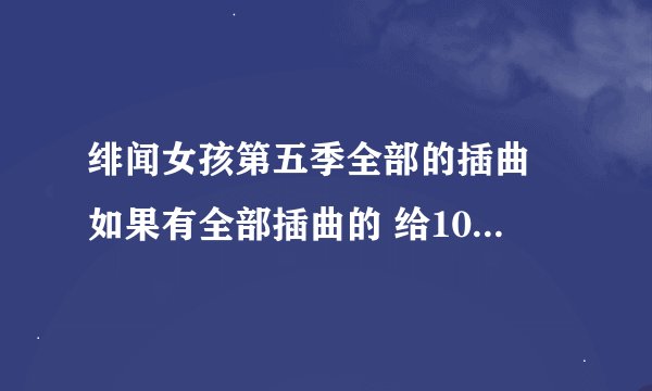 绯闻女孩第五季全部的插曲 如果有全部插曲的 给10分 ,不是全部的不少于10首插曲 给加5分