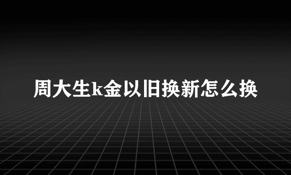 周大生k金以旧换新怎么换