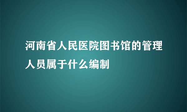 河南省人民医院图书馆的管理人员属于什么编制