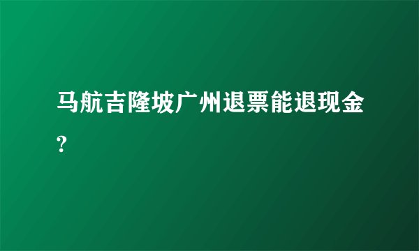 马航吉隆坡广州退票能退现金?