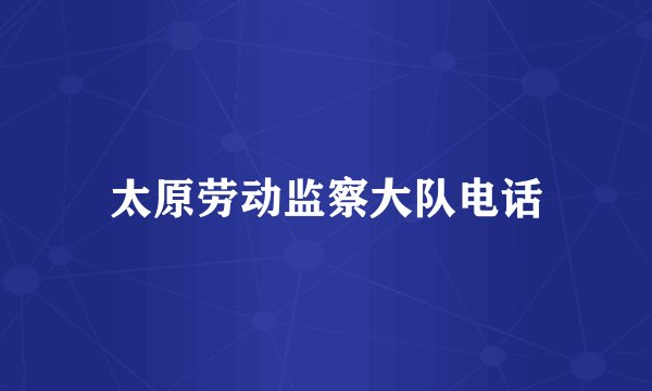 太原劳动监察大队电话