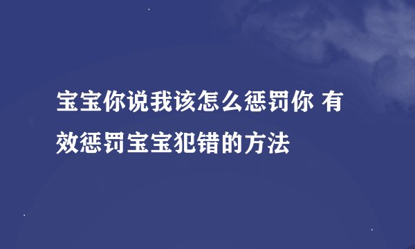 宝宝你说我该怎么惩罚你 有效惩罚宝宝犯错的方法