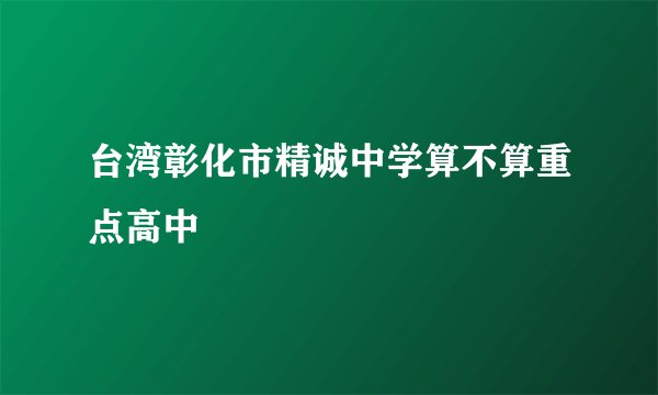 台湾彰化市精诚中学算不算重点高中