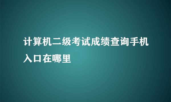 计算机二级考试成绩查询手机入口在哪里