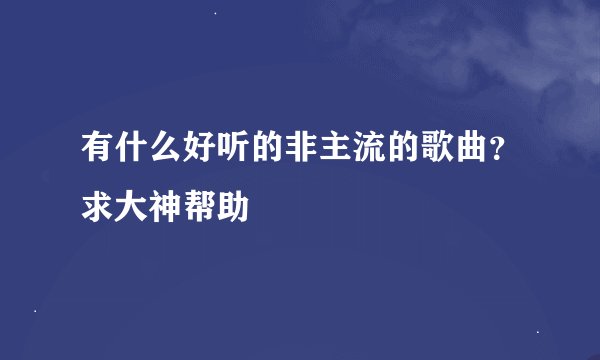 有什么好听的非主流的歌曲？求大神帮助