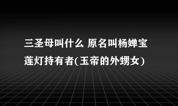 三圣母叫什么 原名叫杨婵宝莲灯持有者(玉帝的外甥女)