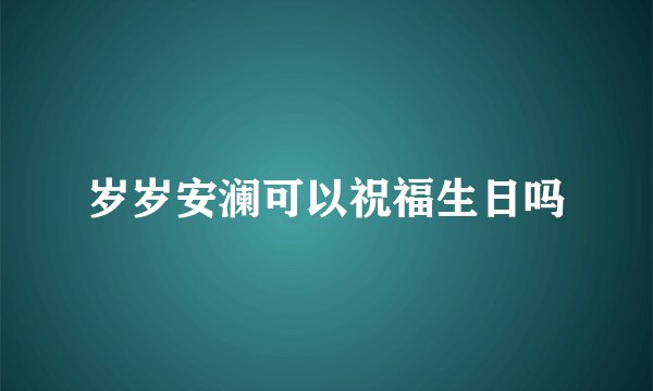 岁岁安澜可以祝福生日吗